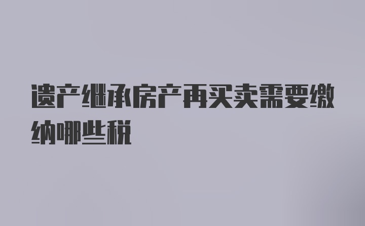 遗产继承房产再买卖需要缴纳哪些税