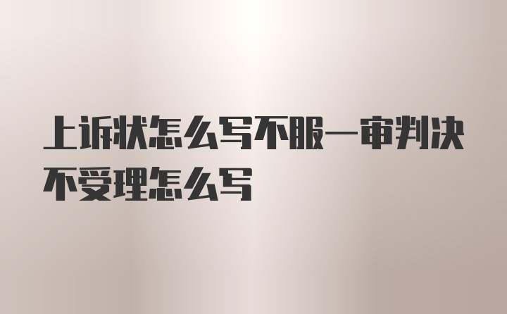 上诉状怎么写不服一审判决不受理怎么写