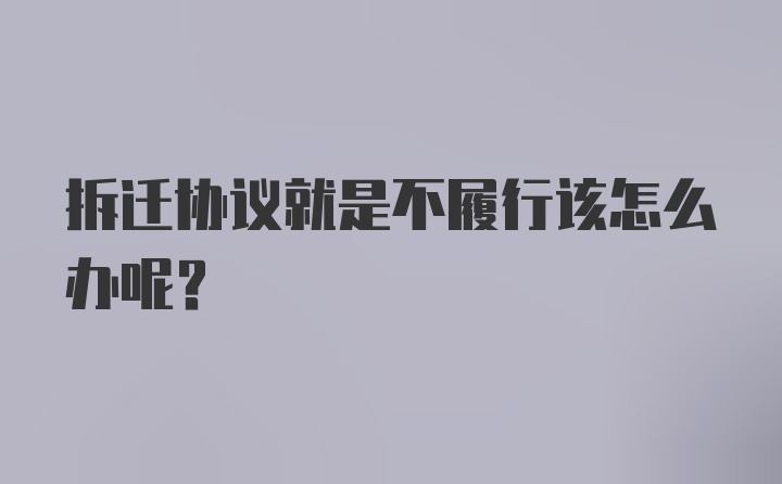 拆迁协议就是不履行该怎么办呢?