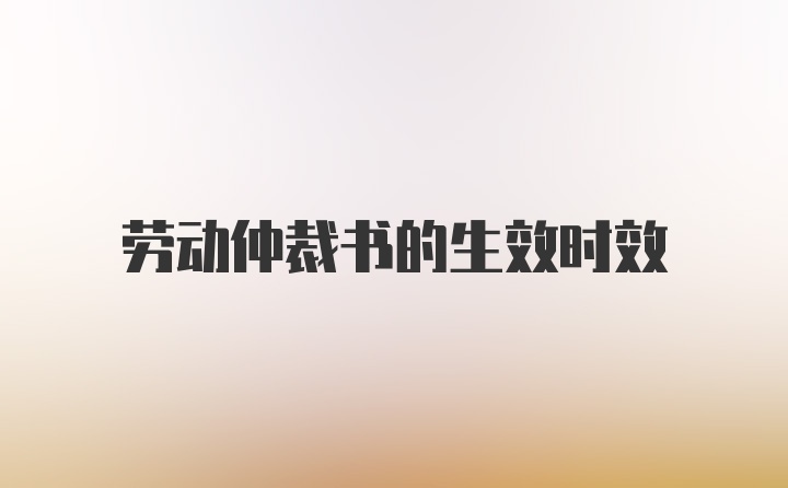 劳动仲裁书的生效时效