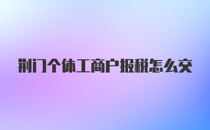 荆门个体工商户报税怎么交