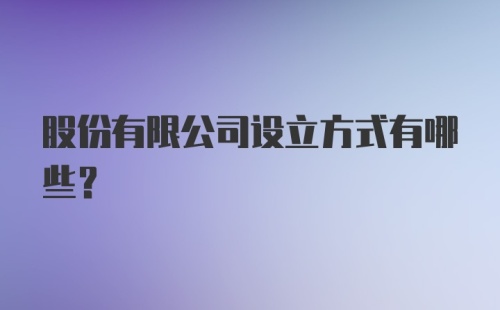 股份有限公司设立方式有哪些？