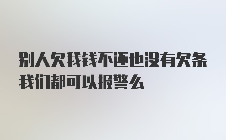 别人欠我钱不还也没有欠条我们都可以报警么