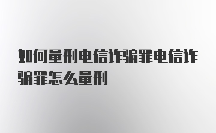 如何量刑电信诈骗罪电信诈骗罪怎么量刑