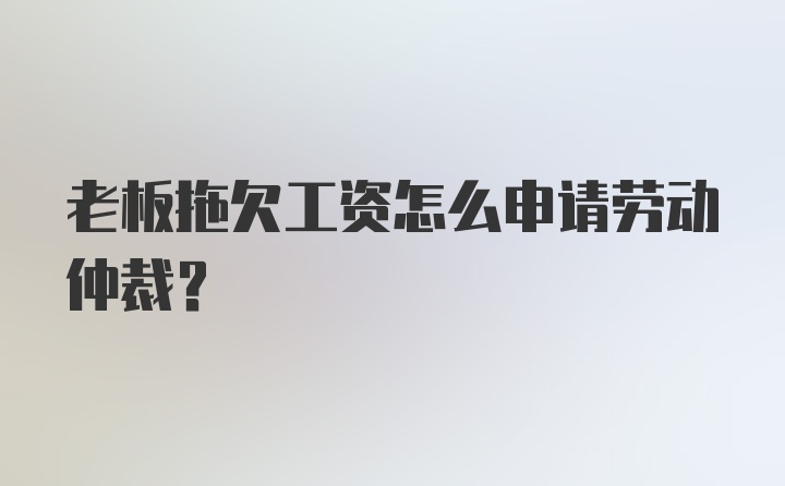 老板拖欠工资怎么申请劳动仲裁？