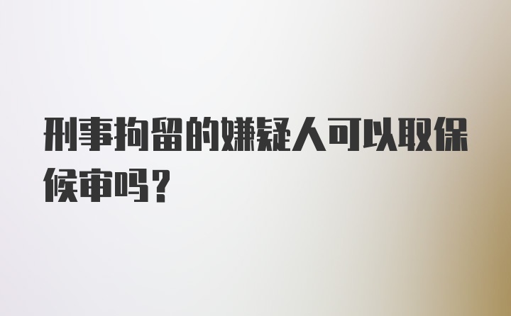 刑事拘留的嫌疑人可以取保候审吗？