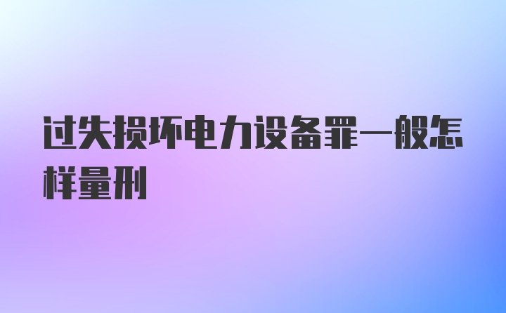 过失损坏电力设备罪一般怎样量刑