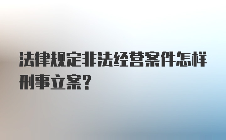 法律规定非法经营案件怎样刑事立案？