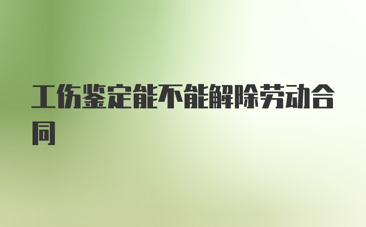 工伤鉴定能不能解除劳动合同