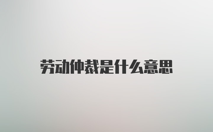 劳动仲裁是什么意思