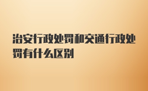 治安行政处罚和交通行政处罚有什么区别