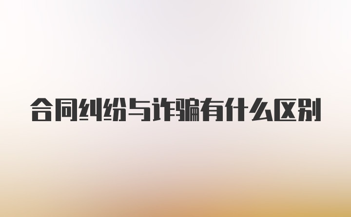 合同纠纷与诈骗有什么区别