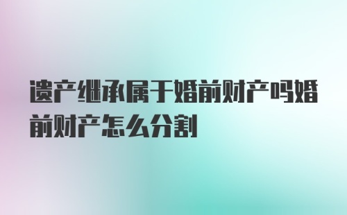 遗产继承属于婚前财产吗婚前财产怎么分割