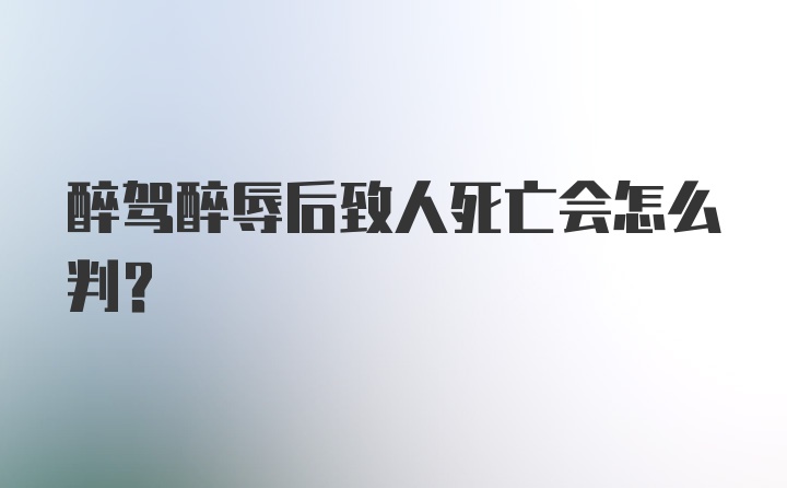 醉驾醉辱后致人死亡会怎么判?