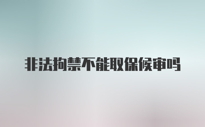 非法拘禁不能取保候审吗