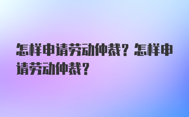 怎样申请劳动仲裁？怎样申请劳动仲裁？