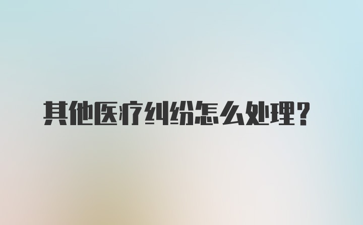 其他医疗纠纷怎么处理?