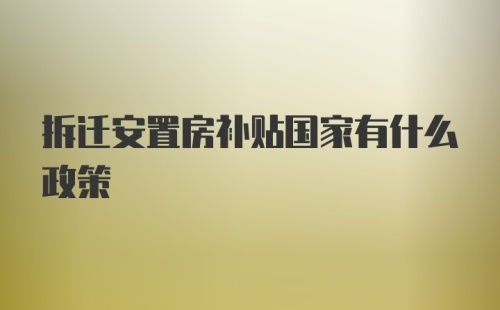 拆迁安置房补贴国家有什么政策