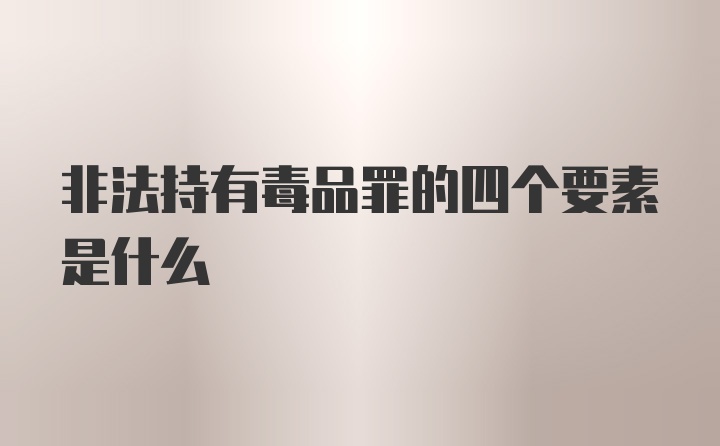 非法持有毒品罪的四个要素是什么