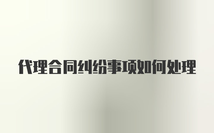 代理合同纠纷事项如何处理