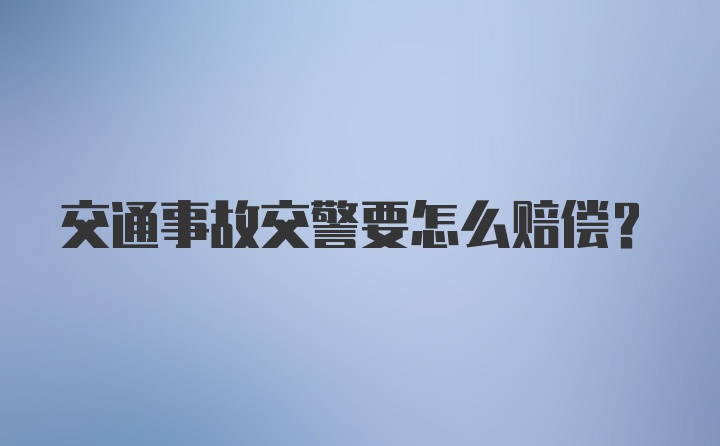 交通事故交警要怎么赔偿？