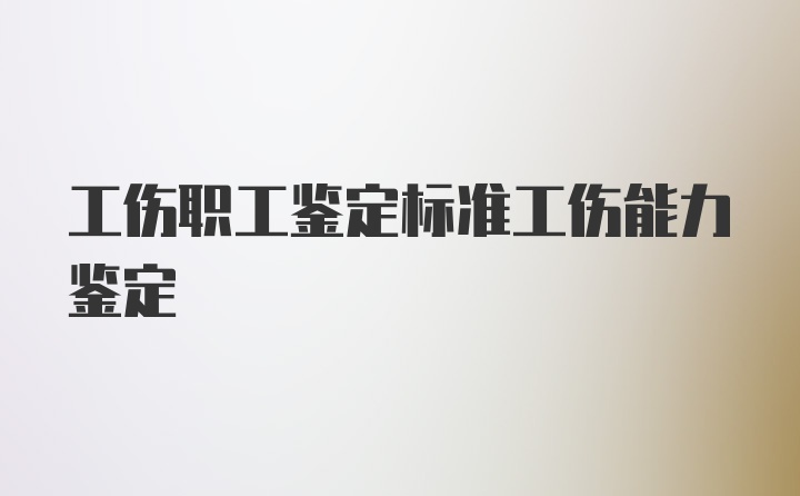 工伤职工鉴定标准工伤能力鉴定