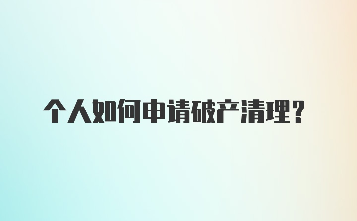 个人如何申请破产清理？