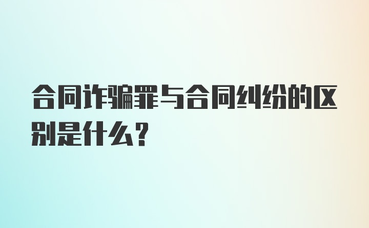 合同诈骗罪与合同纠纷的区别是什么？