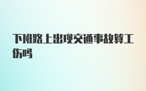 下班路上出现交通事故算工伤吗