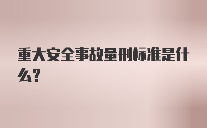 重大安全事故量刑标准是什么？