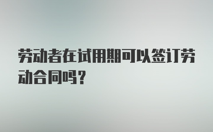 劳动者在试用期可以签订劳动合同吗?