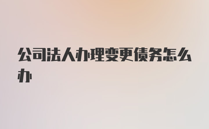 公司法人办理变更债务怎么办