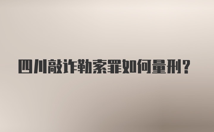 四川敲诈勒索罪如何量刑？