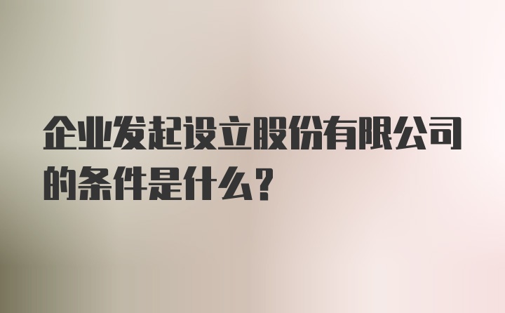 企业发起设立股份有限公司的条件是什么？