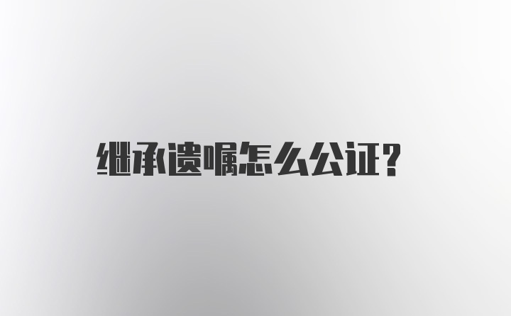 继承遗嘱怎么公证？