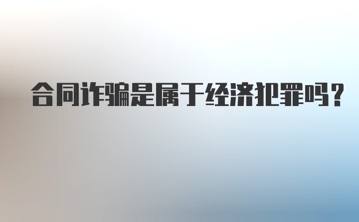 合同诈骗是属于经济犯罪吗?