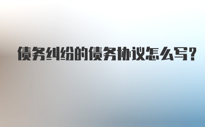 债务纠纷的债务协议怎么写？