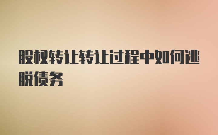 股权转让转让过程中如何逃脱债务