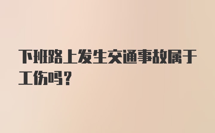 下班路上发生交通事故属于工伤吗？