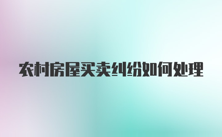 农村房屋买卖纠纷如何处理