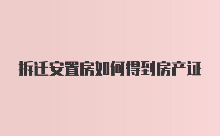 拆迁安置房如何得到房产证