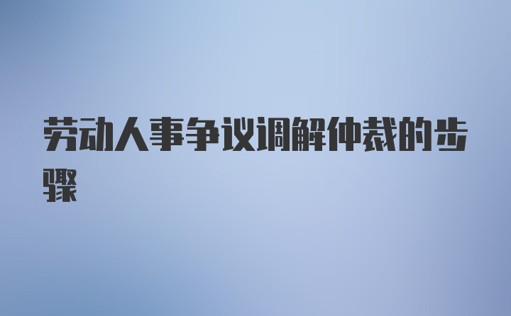 劳动人事争议调解仲裁的步骤