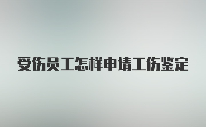 受伤员工怎样申请工伤鉴定