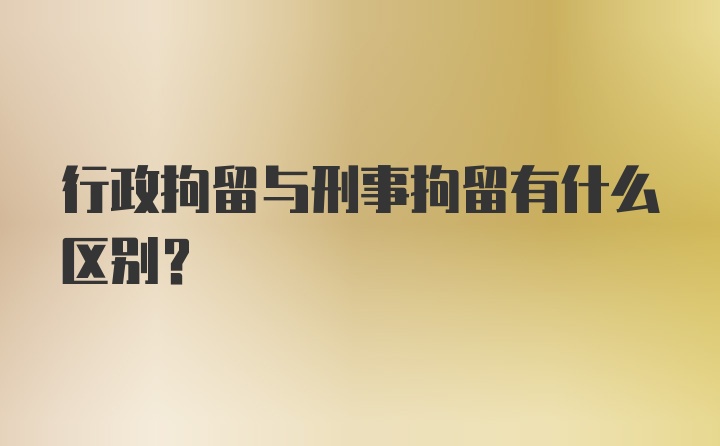 行政拘留与刑事拘留有什么区别？