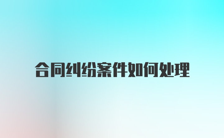 合同纠纷案件如何处理