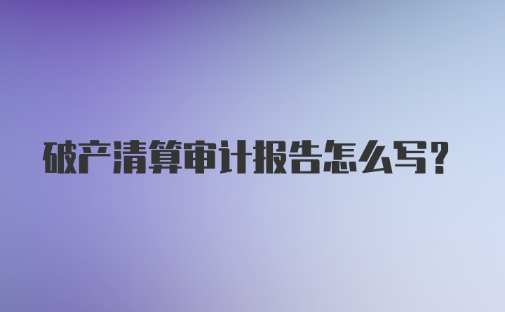 破产清算审计报告怎么写？