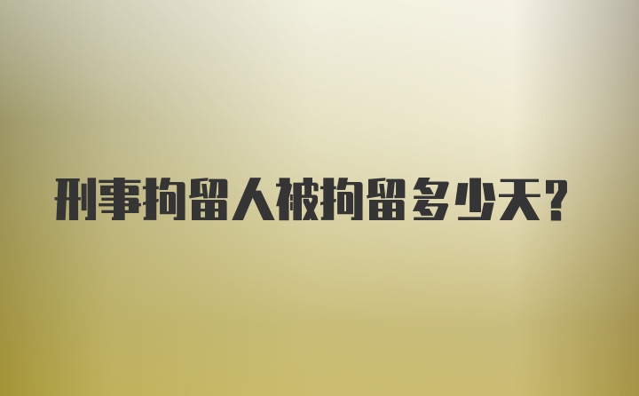 刑事拘留人被拘留多少天?