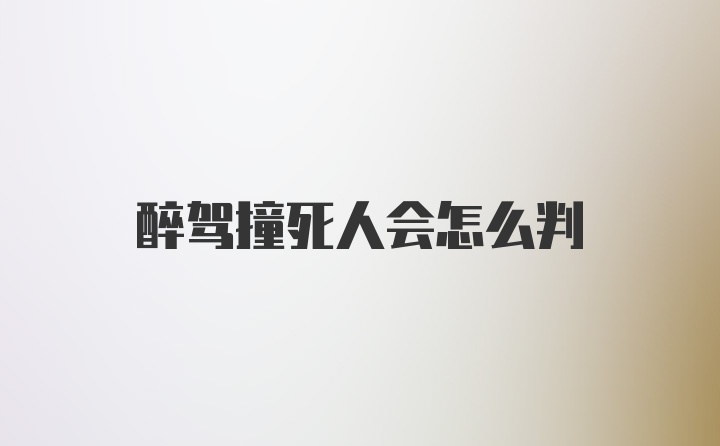 醉驾撞死人会怎么判