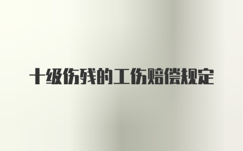 十级伤残的工伤赔偿规定