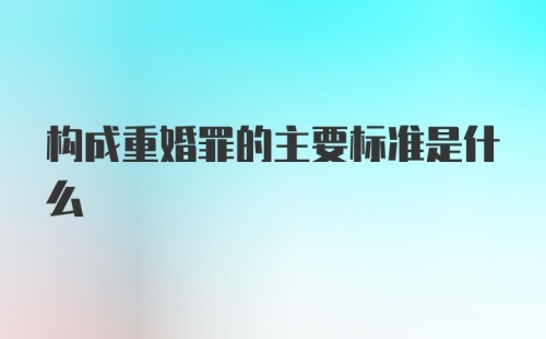 构成重婚罪的主要标准是什么